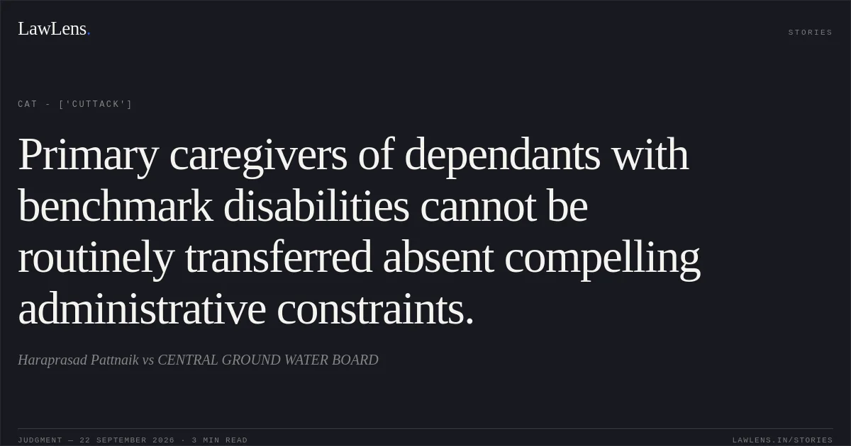 Primary caregivers of dependants with benchmark disabilities cannot be routinely transferred absent compelling administrative constraints.. Haraprasad Pattnaik vs CENTRAL GROUND WATER BOARD. CAT - ['Cuttack']. LawLens