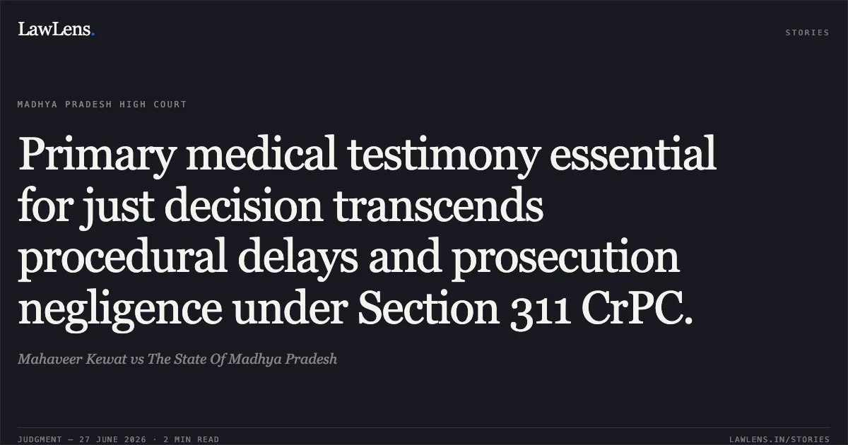 Primary medical testimony essential for just decision transcends procedural delays and prosecution negligence under Section 311 CrPC.. Mahaveer Kewat vs The State Of Madhya Pradesh. Madhya Pradesh High Court. LawLens