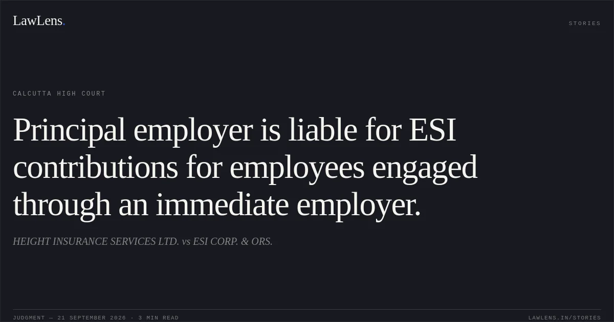 Principal employer is liable for ESI contributions for employees engaged through an immediate employer.. HEIGHT INSURANCE SERVICES LTD. vs ESI CORP. & ORS.. Calcutta High Court. LawLens