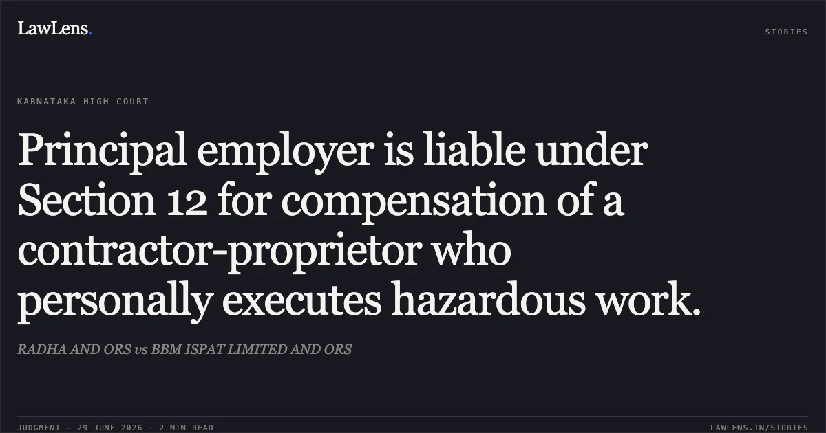 Principal employer is liable under Section 12 for compensation of a contractor-proprietor who personally executes hazardous work.. RADHA AND ORS vs BBM ISPAT LIMITED AND ORS. Karnataka High Court. LawLens