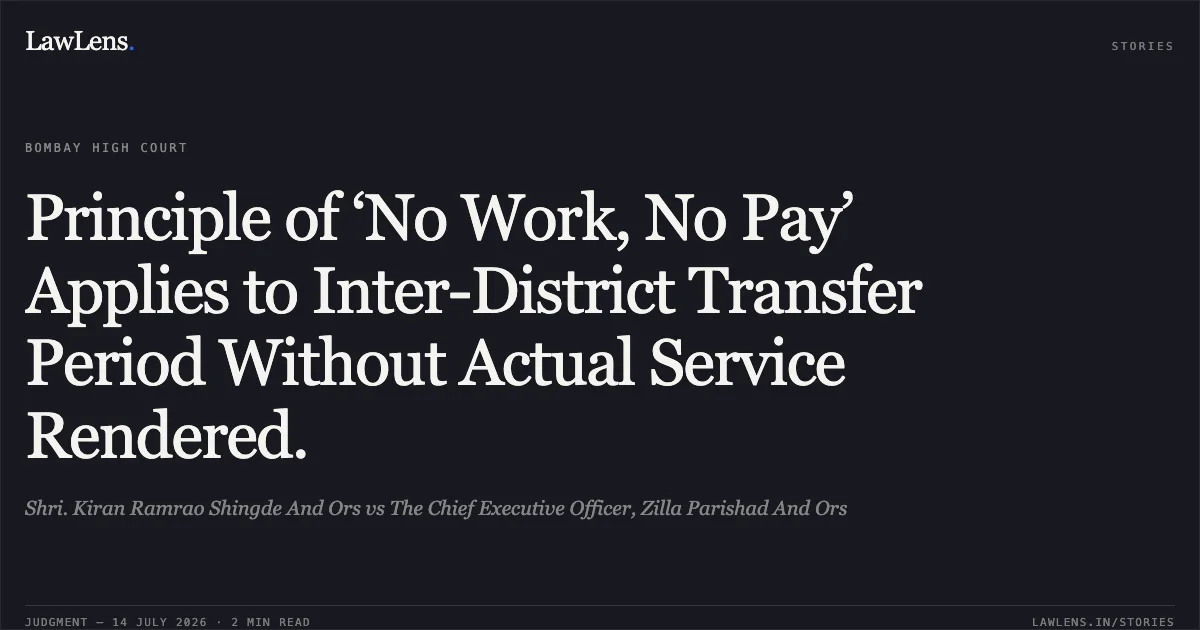 Principle of ‘No Work, No Pay’ Applies to Inter-District Transfer Period Without Actual Service Rendered.. Shri. Kiran Ramrao Shingde And Ors vs The Chief Executive Officer, Zilla Parishad And Ors. Bombay High Court. LawLens