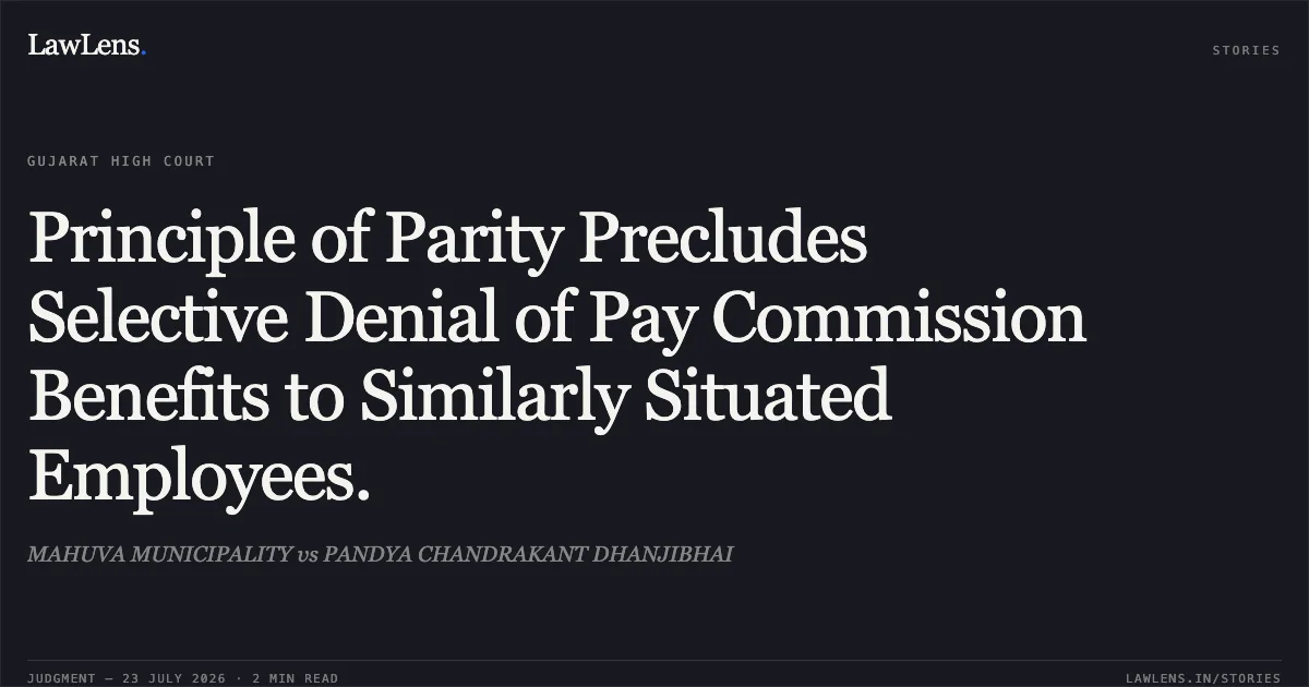 Principle of Parity Precludes Selective Denial of Pay Commission Benefits to Similarly Situated Employees.. MAHUVA MUNICIPALITY vs PANDYA CHANDRAKANT DHANJIBHAI. Gujarat High Court. LawLens