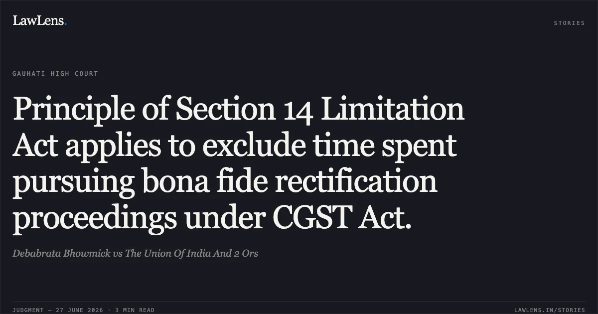 Principle of Section 14 Limitation Act applies to exclude time spent pursuing bona fide rectification proceedings under CGST Act.. Debabrata Bhowmick vs The Union Of India And 2 Ors. Gauhati High Court. LawLens
