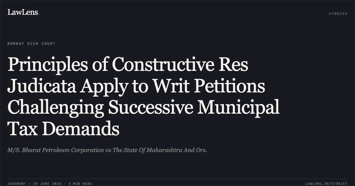 Principles of Constructive Res Judicata Apply to Writ Petitions Challenging Successive Municipal Tax Demands. M/S. Bharat Petroleum Corporation vs The State Of Maharashtra And Ors.. Bombay High Court. LawLens