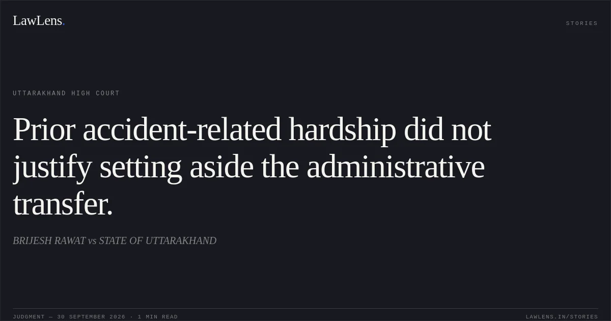 Prior accident-related hardship did not justify setting aside the administrative transfer.. BRIJESH RAWAT vs STATE OF UTTARAKHAND. Uttarakhand High Court. LawLens