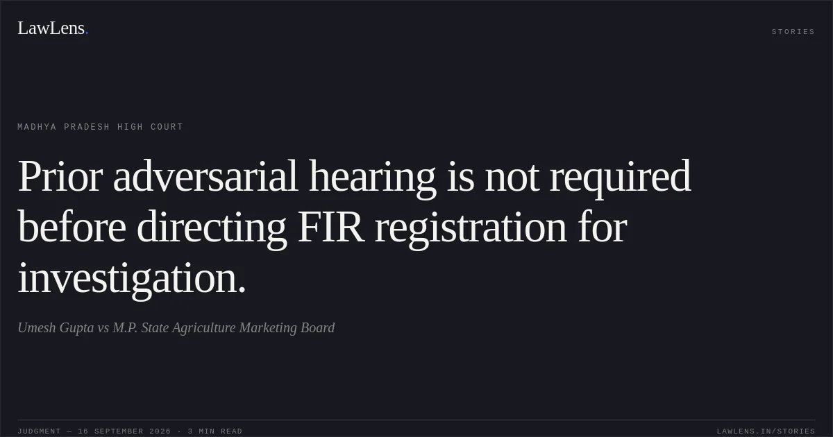 Prior adversarial hearing is not required before directing FIR registration for investigation.. Umesh Gupta vs M.P. State Agriculture Marketing Board. Madhya Pradesh High Court. LawLens