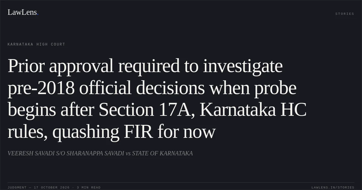 Prior approval required to investigate pre-2018 official decisions when probe begins after Section 17A, Karnataka HC rules, quashing FIR for now. VEERESH SAVADI S/O SHARANAPPA SAVADI vs STATE OF KARNATAKA. Karnataka High Court. LawLens
