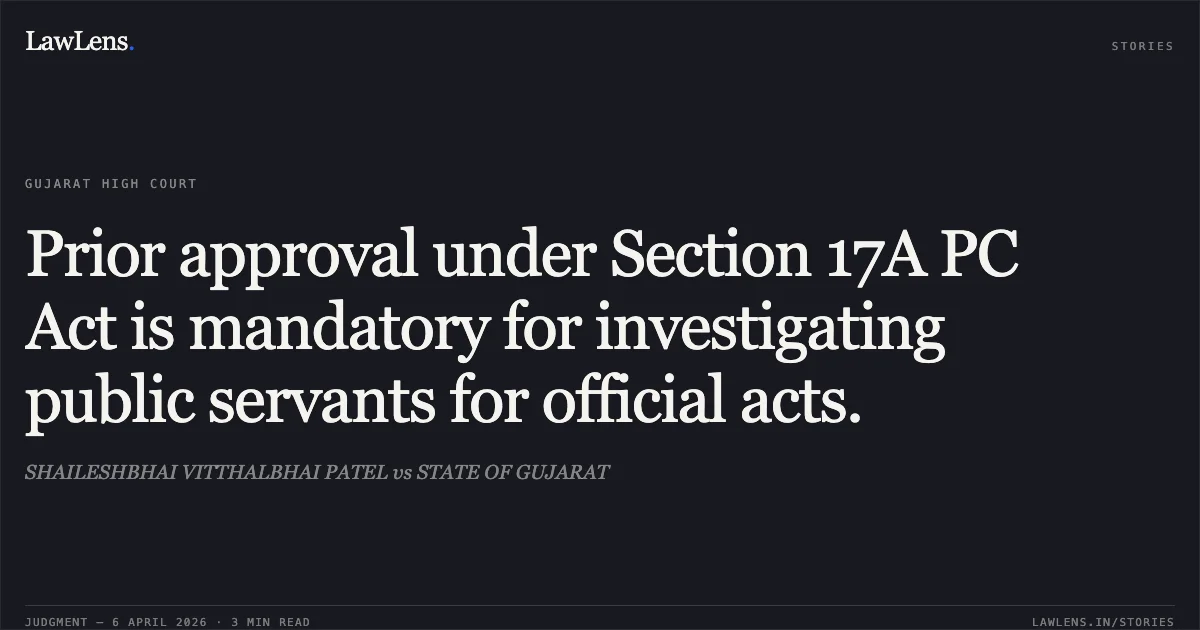 Prior approval under Section 17A PC Act is mandatory for investigating public servants for official acts.. SHAILESHBHAI VITTHALBHAI PATEL vs STATE OF GUJARAT. Gujarat High Court. LawLens