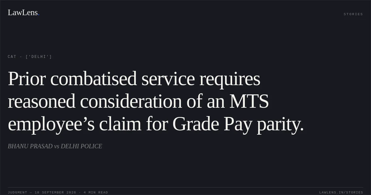 Prior combatised service requires reasoned consideration of an MTS employee’s claim for Grade Pay parity.. BHANU PRASAD vs DELHI POLICE. CAT - ['Delhi']. LawLens