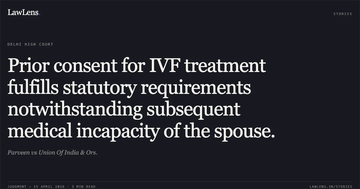 Prior consent for IVF treatment fulfills statutory requirements notwithstanding subsequent medical incapacity of the spouse.. Parveen vs Union Of India & Ors.. Delhi High Court. LawLens