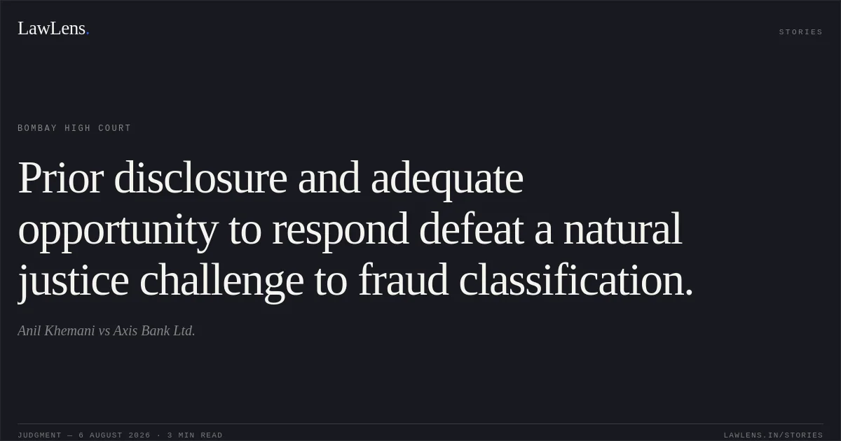 Prior disclosure and adequate opportunity to respond defeat a natural justice challenge to fraud classification.. Anil Khemani vs Axis Bank Ltd.. Bombay High Court. LawLens