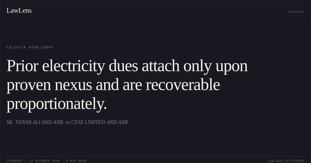 Prior electricity dues attach only upon proven nexus and are recoverable proportionately.. SK. TAIYAB ALI AND ANR. vs CESE LIMITED AND ANR.. Calcutta High Court. LawLens