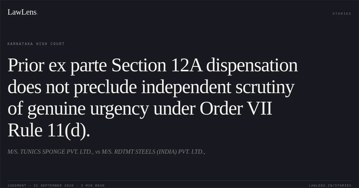 Prior ex parte Section 12A dispensation does not preclude independent scrutiny of genuine urgency under Order VII Rule 11(d).. M/S. TUNICS SPONGE PVT. LTD., vs M/S. RDTMT STEELS (INDIA) PVT. LTD.,. Karnataka High Court. LawLens