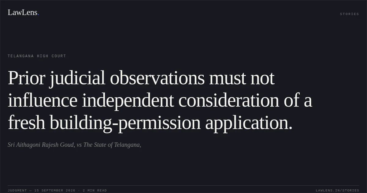 Prior judicial observations must not influence independent consideration of a fresh building-permission application.. Sri Aithagoni Rajesh Goud, vs The State of Telangana,. Telangana High Court. LawLens