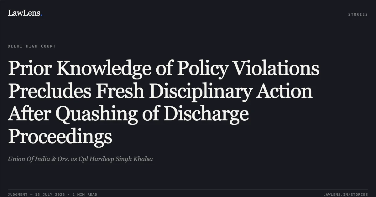 Prior Knowledge of Policy Violations Precludes Fresh Disciplinary Action After Quashing of Discharge Proceedings. Union Of India & Ors. vs Cpl Hardeep Singh Khalsa. Delhi High Court. LawLens