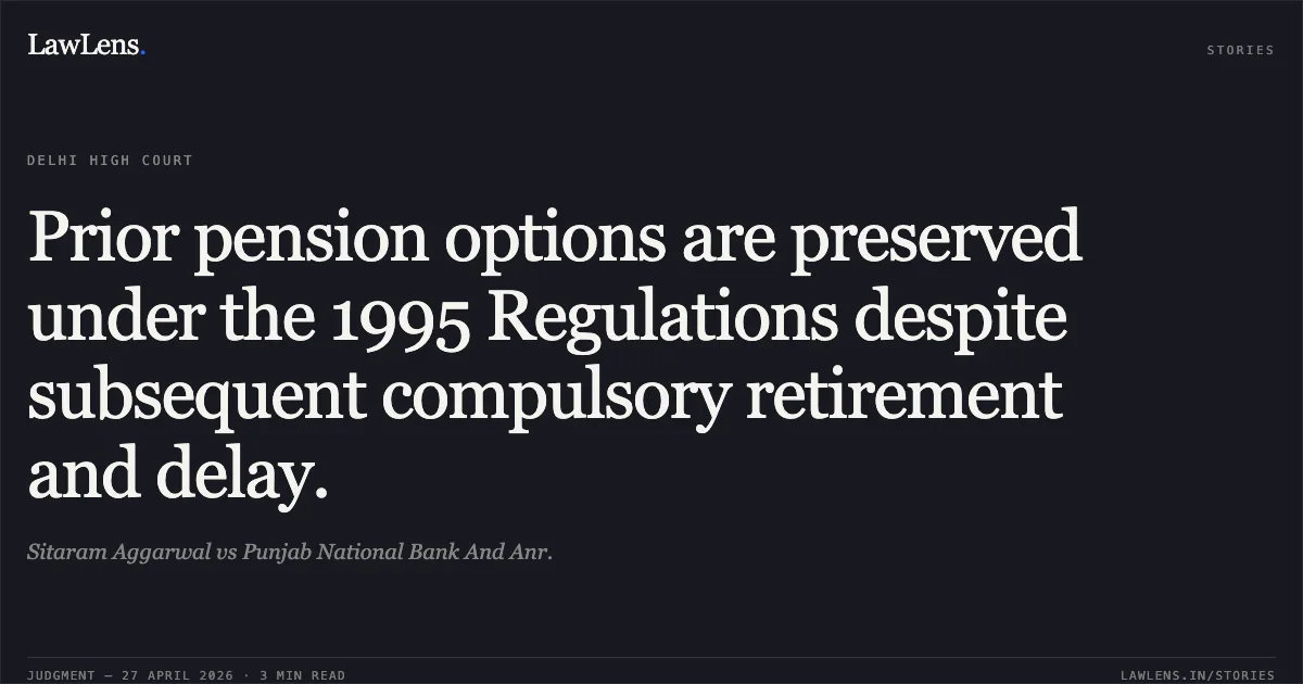 Prior pension options are preserved under the 1995 Regulations despite subsequent compulsory retirement and delay.. Sitaram Aggarwal vs Punjab National Bank And Anr.. Delhi High Court. LawLens