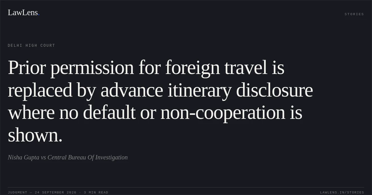 Prior permission for foreign travel is replaced by advance itinerary disclosure where no default or non-cooperation is shown.. Nisha Gupta vs Central Bureau Of Investigation. Delhi High Court. LawLens
