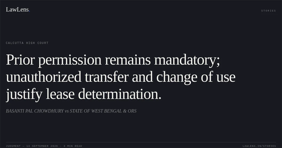 Prior permission remains mandatory; unauthorized transfer and change of use justify lease determination.. BASANTI PAL CHOWDHURY vs STATE OF WEST BENGAL & ORS. Calcutta High Court. LawLens