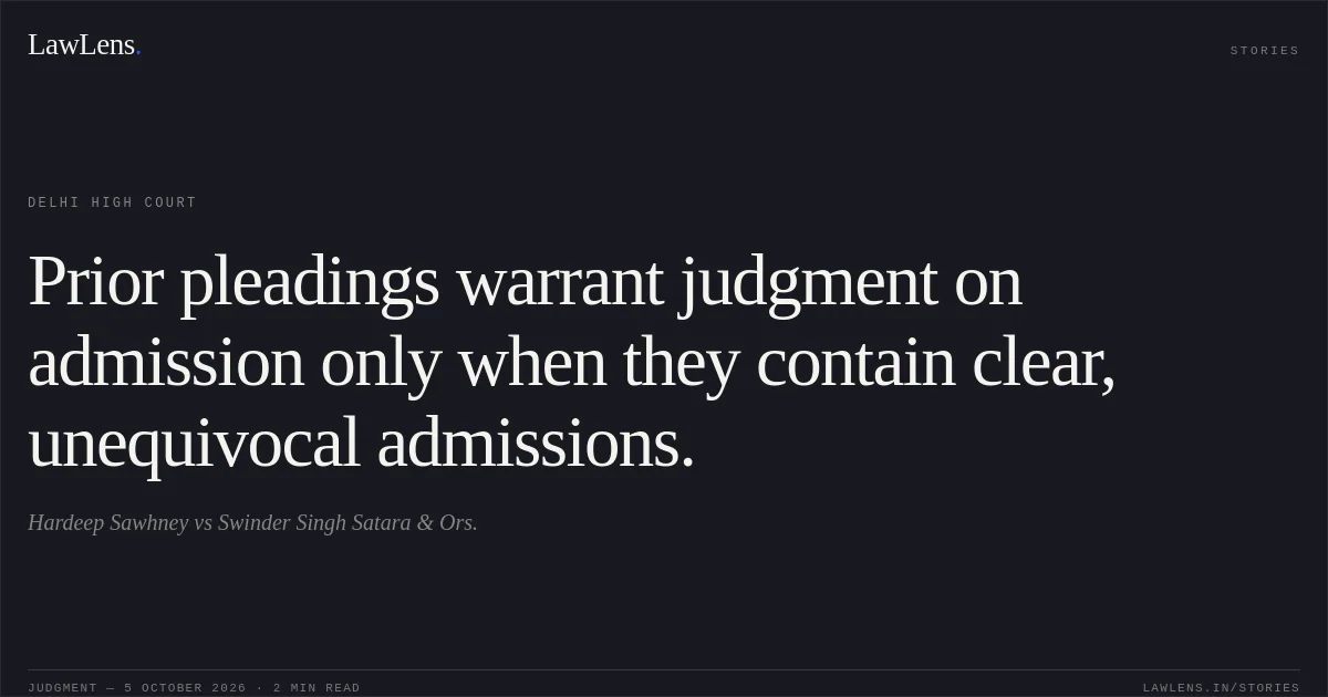 Prior pleadings warrant judgment on admission only when they contain clear, unequivocal admissions.. Hardeep Sawhney vs Swinder Singh Satara & Ors.. Delhi High Court. LawLens