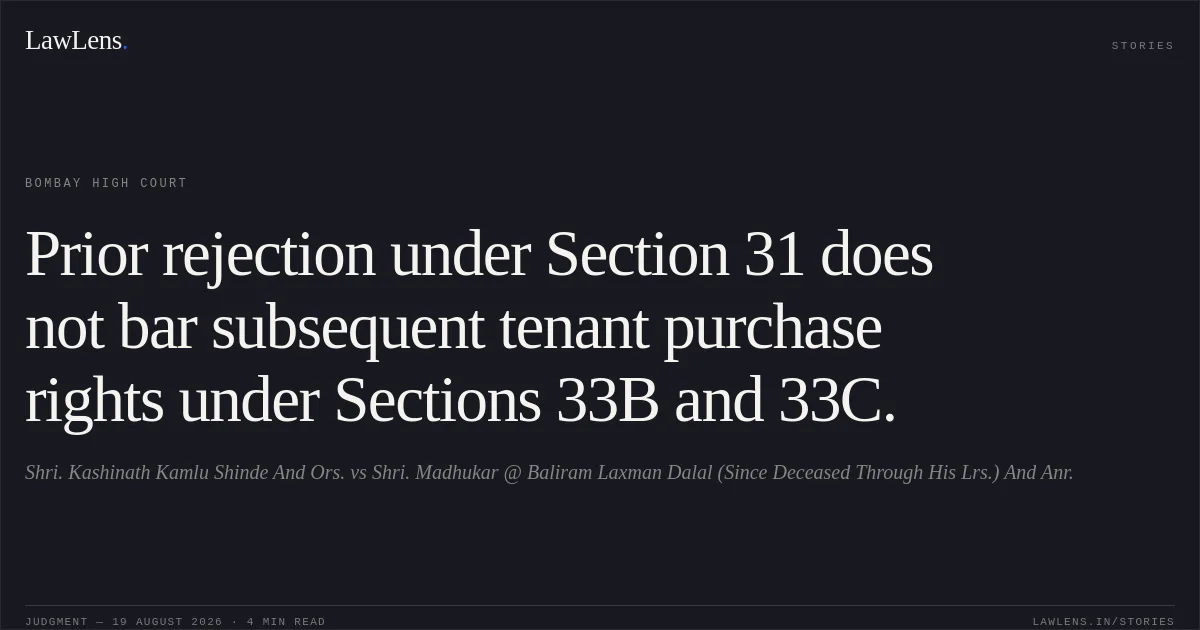 Prior rejection under Section 31 does not bar subsequent tenant purchase rights under Sections 33B and 33C.. Shri. Kashinath Kamlu Shinde And Ors. vs Shri. Madhukar @ Baliram Laxman Dalal (Since Deceased Through His Lrs.) And Anr.. Bombay High Court. LawLens