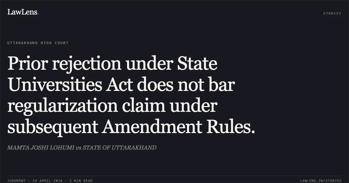 Prior rejection under State Universities Act does not bar regularization claim under subsequent Amendment Rules.. MAMTA JOSHI LOHUMI vs STATE OF UTTARAKHAND. Uttarakhand High Court. LawLens