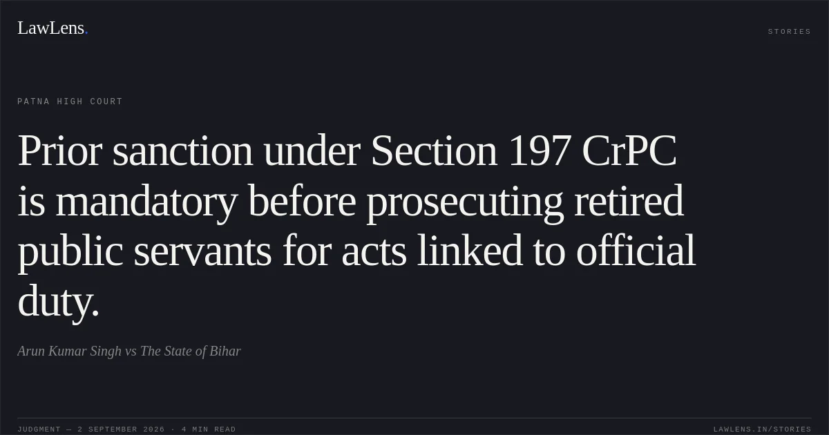 Prior sanction under Section 197 CrPC is mandatory before prosecuting retired public servants for acts linked to official duty.. Arun Kumar Singh vs The State of Bihar. Patna High Court. LawLens