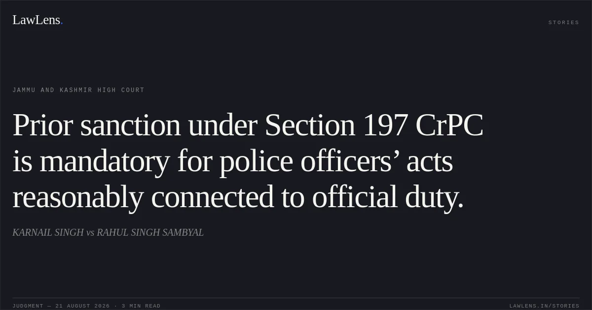 Prior sanction under Section 197 CrPC is mandatory for police officers’ acts reasonably connected to official duty.. KARNAIL SINGH vs RAHUL SINGH SAMBYAL. Jammu and Kashmir High Court. LawLens