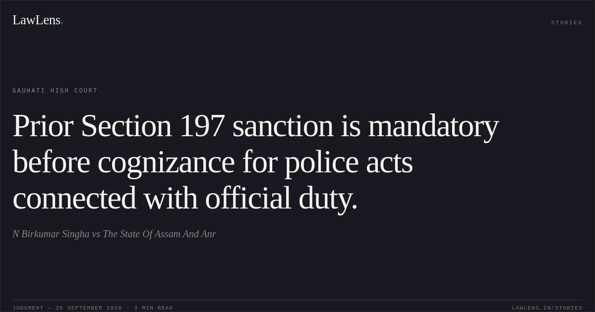 Prior Section 197 sanction is mandatory before cognizance for police acts connected with official duty.. N Birkumar Singha vs The State Of Assam And Anr. Gauhati High Court. LawLens