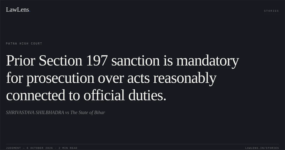 Prior Section 197 sanction is mandatory for prosecution over acts reasonably connected to official duties.. SHRIVASTAVA SHILBHADRA vs The State of Bihar. Patna High Court. LawLens
