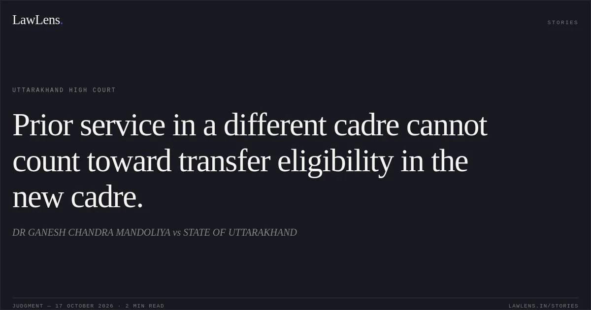 Prior service in a different cadre cannot count toward transfer eligibility in the new cadre.. DR GANESH CHANDRA MANDOLIYA vs STATE OF UTTARAKHAND. Uttarakhand High Court. LawLens