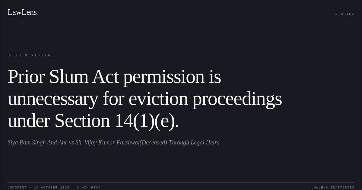 Prior Slum Act permission is unnecessary for eviction proceedings under Section 14(1)(e).. Siya Ram Singh And Anr vs Sh. Vijay Kumar Farshwal(Deceased) Through Legal Heirs. Delhi High Court. LawLens