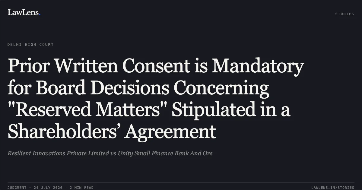 Prior Written Consent is Mandatory for Board Decisions Concerning "Reserved Matters" Stipulated in a Shareholders’ Agreement. Resilient Innovations Private Limited vs Unity Small Finance Bank And Ors. Delhi High Court. LawLens