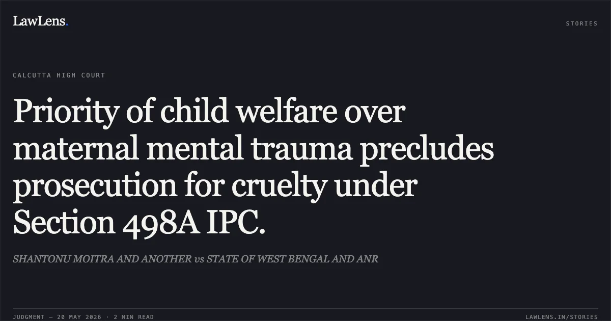 Priority of child welfare over maternal mental trauma precludes prosecution for cruelty under Section 498A IPC.. SHANTONU MOITRA AND ANOTHER vs STATE OF WEST BENGAL AND ANR. Calcutta High Court. LawLens
