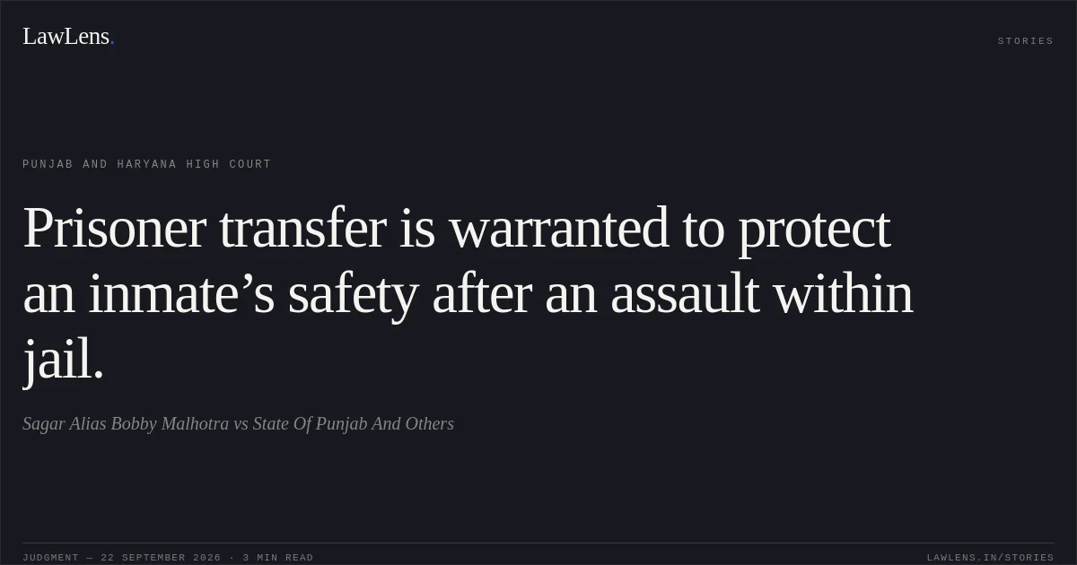 Prisoner transfer is warranted to protect an inmate’s safety after an assault within jail.. Sagar Alias Bobby Malhotra vs State Of Punjab And Others. Punjab and Haryana High Court. LawLens