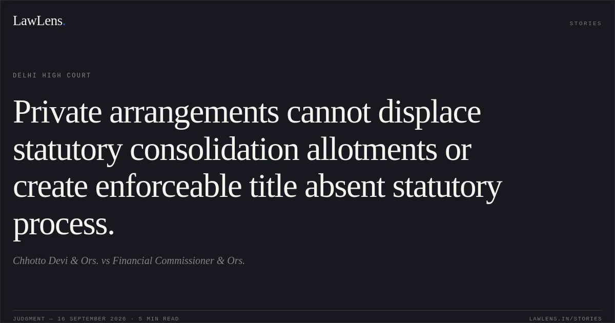 Private arrangements cannot displace statutory consolidation allotments or create enforceable title absent statutory process.. Chhotto Devi & Ors. vs Financial Commissioner & Ors.. Delhi High Court. LawLens