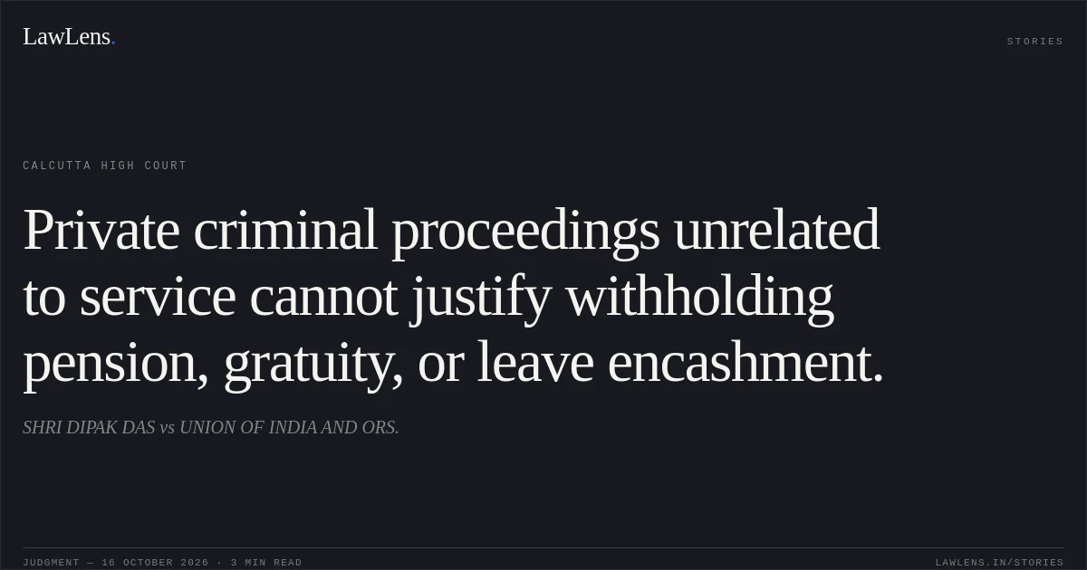 Private criminal proceedings unrelated to service cannot justify withholding pension, gratuity, or leave encashment.. SHRI DIPAK DAS vs UNION OF INDIA AND ORS.. Calcutta High Court. LawLens