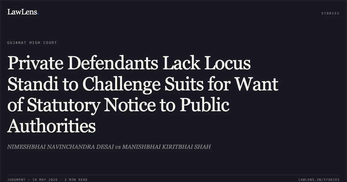 Private Defendants Lack Locus Standi to Challenge Suits for Want of Statutory Notice to Public Authorities. NIMESHBHAI NAVINCHANDRA DESAI vs MANISHBHAI KIRITBHAI SHAH. Gujarat High Court. LawLens