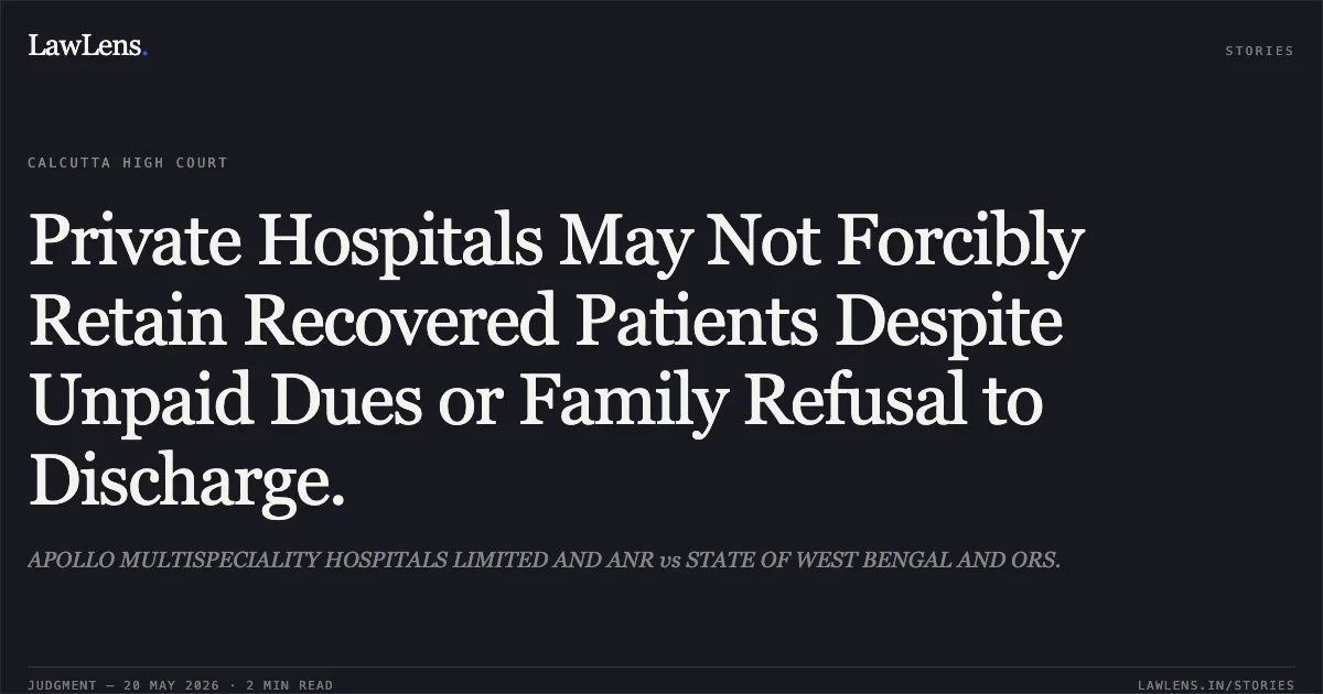 Private Hospitals May Not Forcibly Retain Recovered Patients Despite Unpaid Dues or Family Refusal to Discharge.. APOLLO MULTISPECIALITY HOSPITALS LIMITED AND ANR vs STATE OF WEST BENGAL AND ORS.. Calcutta High Court. LawLens
