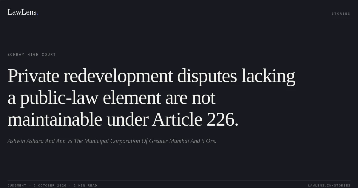 Private redevelopment disputes lacking a public-law element are not maintainable under Article 226.. Ashwin Ashara And Anr. vs The Municipal Corporation Of Greater Mumbai And 5 Ors.. Bombay High Court. LawLens