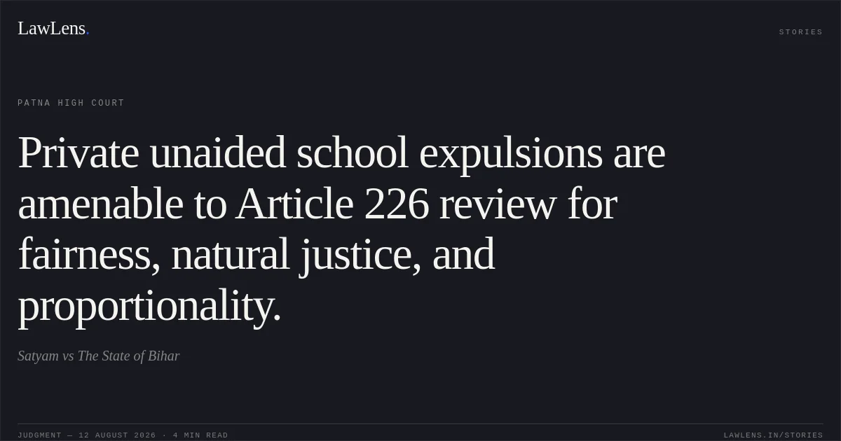 Private unaided school expulsions are amenable to Article 226 review for fairness, natural justice, and proportionality.. Satyam vs The State of Bihar. Patna High Court. LawLens
