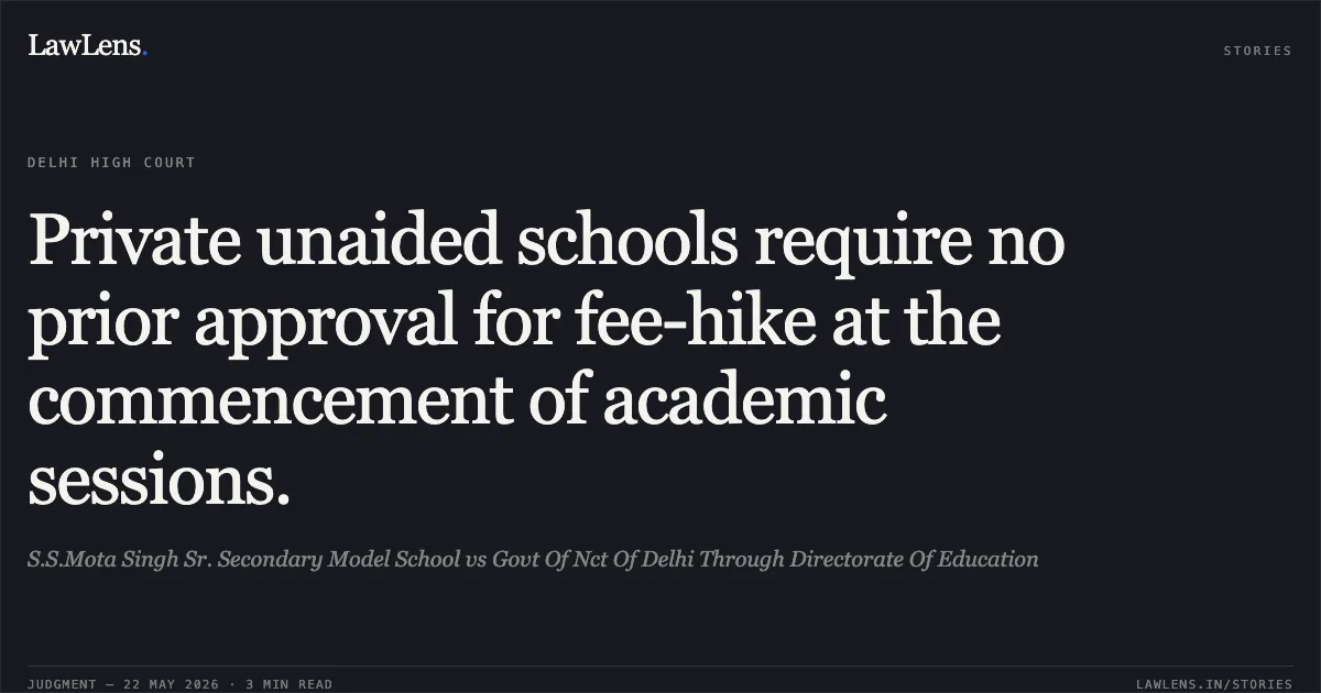 Private unaided schools require no prior approval for fee-hike at the commencement of academic sessions.. S.S.Mota Singh Sr. Secondary Model School vs Govt Of Nct Of Delhi Through Directorate Of Education. Delhi High Court. LawLens