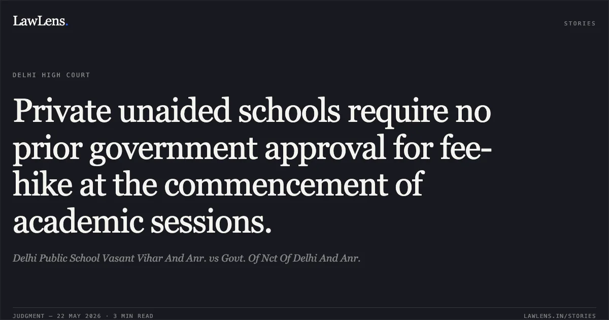Private unaided schools require no prior government approval for fee-hike at the commencement of academic sessions.. Delhi Public School Vasant Vihar And Anr. vs Govt. Of Nct Of Delhi And Anr.. Delhi High Court. LawLens