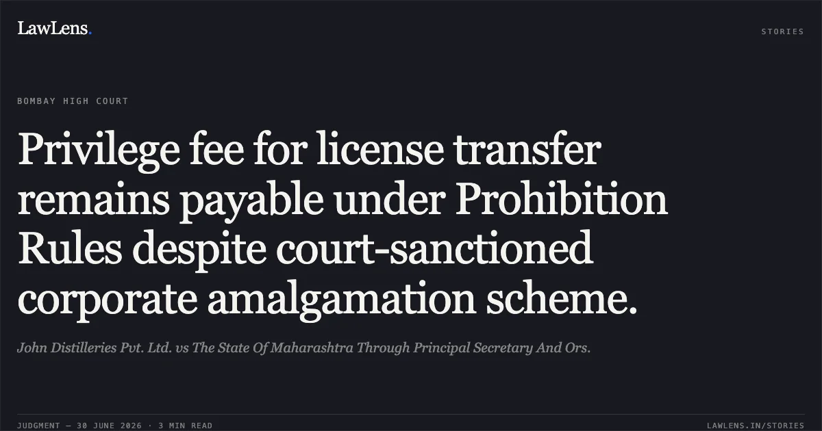 Privilege fee for license transfer remains payable under Prohibition Rules despite court-sanctioned corporate amalgamation scheme.. John Distilleries Pvt. Ltd. vs The State Of Maharashtra Through Principal Secretary And Ors.. Bombay High Court. LawLens