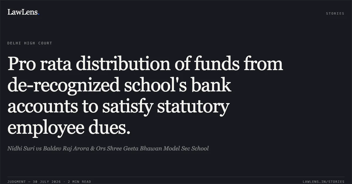 Pro rata distribution of funds from de-recognized school's bank accounts to satisfy statutory employee dues.. Nidhi Suri vs Baldev Raj Arora & Ors Shree Geeta Bhawan Model Sec School. Delhi High Court. LawLens