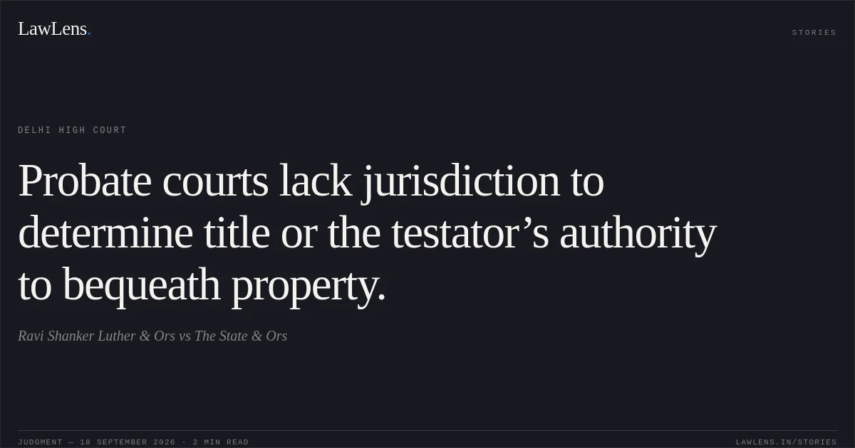Probate courts lack jurisdiction to determine title or the testator’s authority to bequeath property.. Ravi Shanker Luther & Ors vs The State & Ors. Delhi High Court. LawLens
