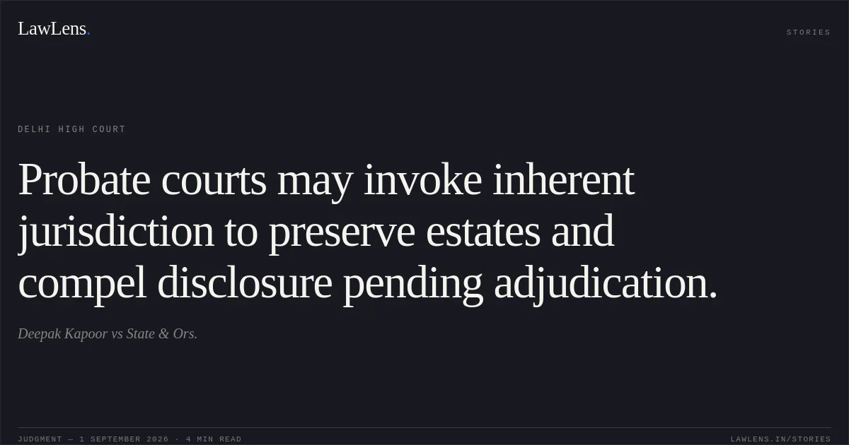 Probate courts may invoke inherent jurisdiction to preserve estates and compel disclosure pending adjudication.. Deepak Kapoor vs State & Ors.. Delhi High Court. LawLens