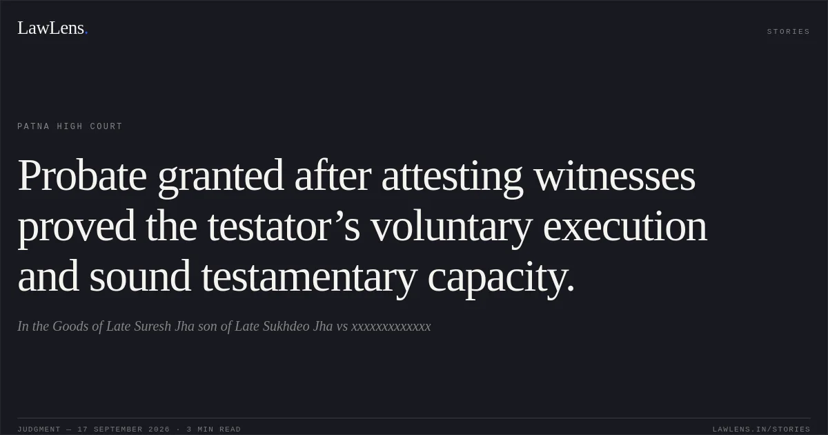 Probate granted after attesting witnesses proved the testator’s voluntary execution and sound testamentary capacity.. In the Goods of Late Suresh Jha son of Late Sukhdeo Jha vs xxxxxxxxxxxxx. Patna High Court. LawLens