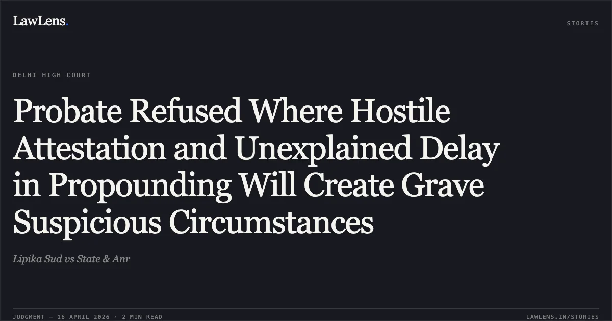 Probate Refused Where Hostile Attestation and Unexplained Delay in Propounding Will Create Grave Suspicious Circumstances. Lipika Sud vs State & Anr. Delhi High Court. LawLens