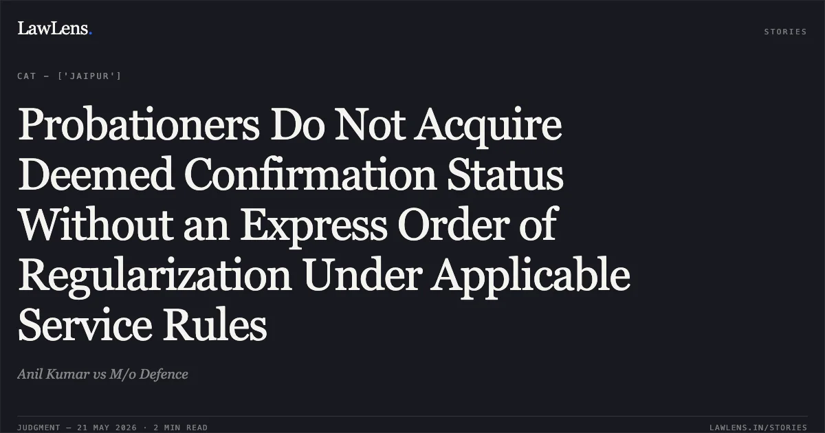 Probationers Do Not Acquire Deemed Confirmation Status Without an Express Order of Regularization Under Applicable Service Rules. Anil Kumar vs M/o Defence. Central Administrative Tribunal. LawLens