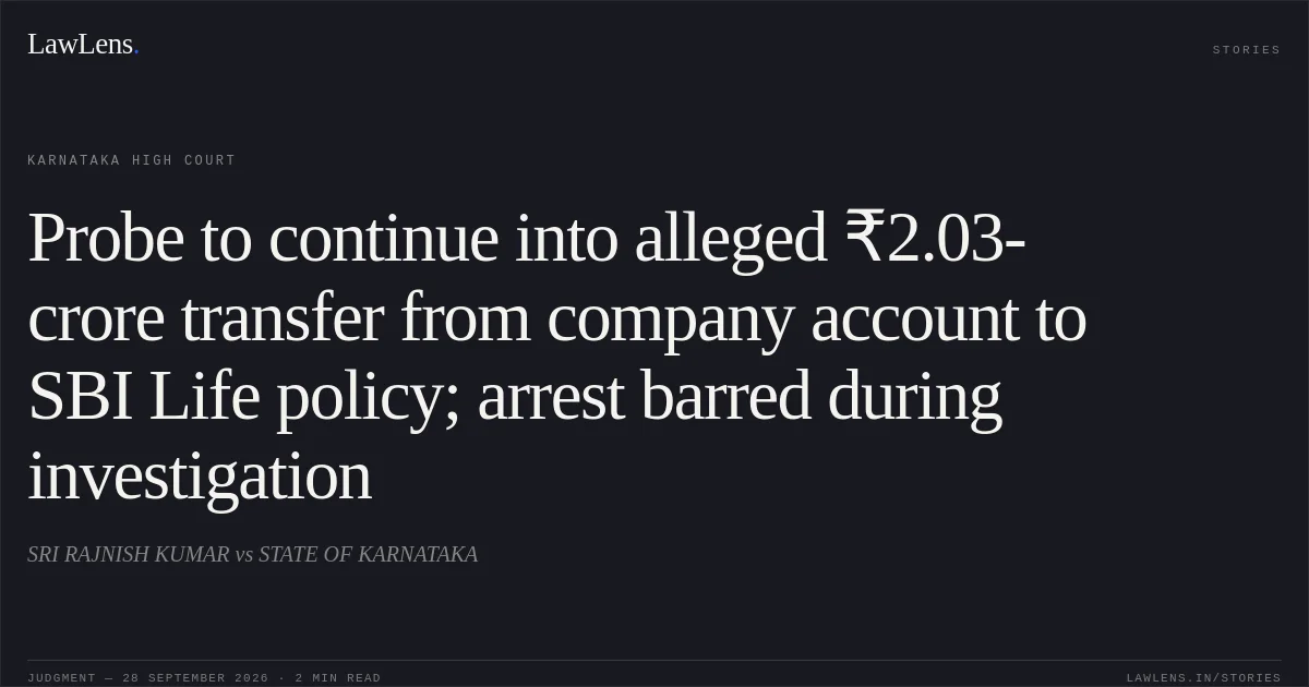 Probe to continue into alleged ₹2.03-crore transfer from company account to SBI Life policy; arrest barred during investigation. SRI RAJNISH KUMAR vs STATE OF KARNATAKA. Karnataka High Court. LawLens